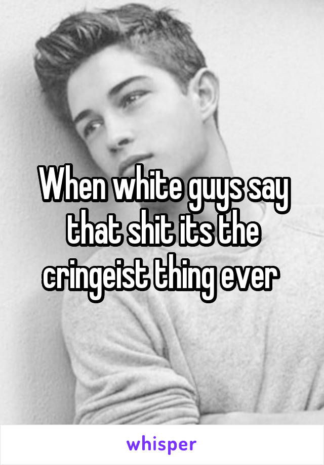 When white guys say that shit its the cringeist thing ever 