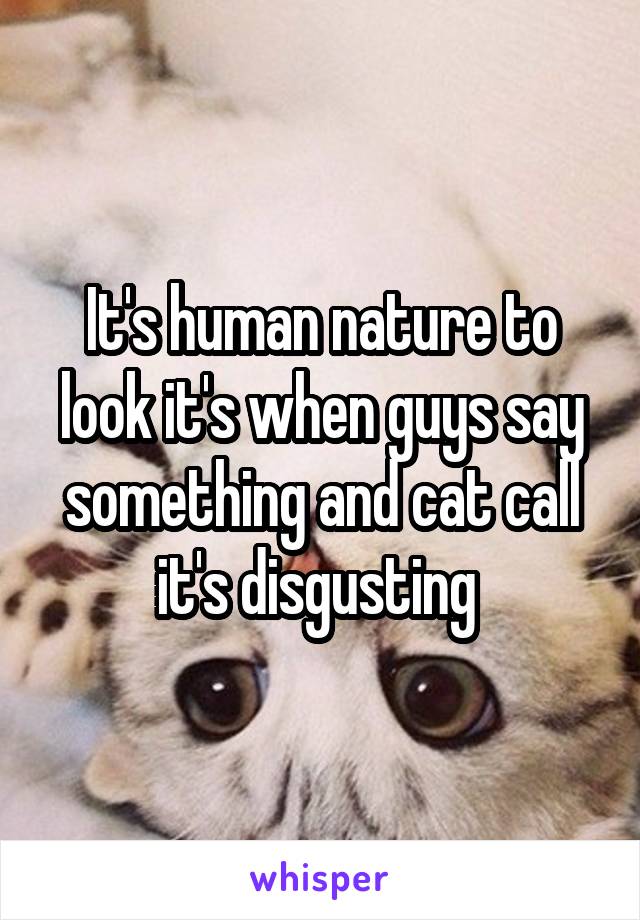 It's human nature to look it's when guys say something and cat call it's disgusting 