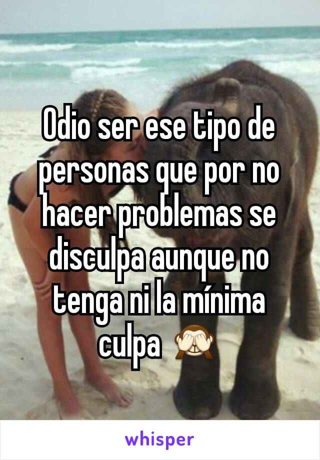 Odio ser ese tipo de personas que por no hacer problemas se disculpa aunque no tenga ni la mínima culpa 🙈