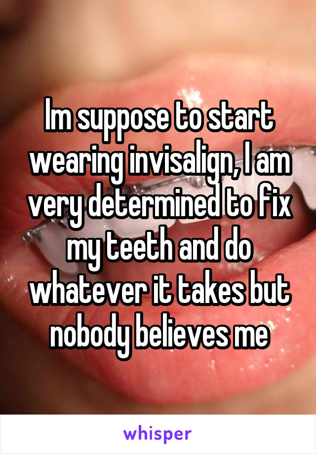 Im suppose to start wearing invisalign, I am very determined to fix my teeth and do whatever it takes but nobody believes me