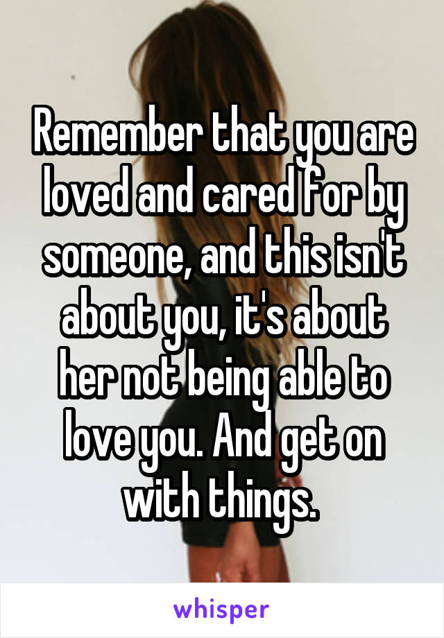 Remember that you are loved and cared for by someone, and this isn't about you, it's about her not being able to love you. And get on with things. 