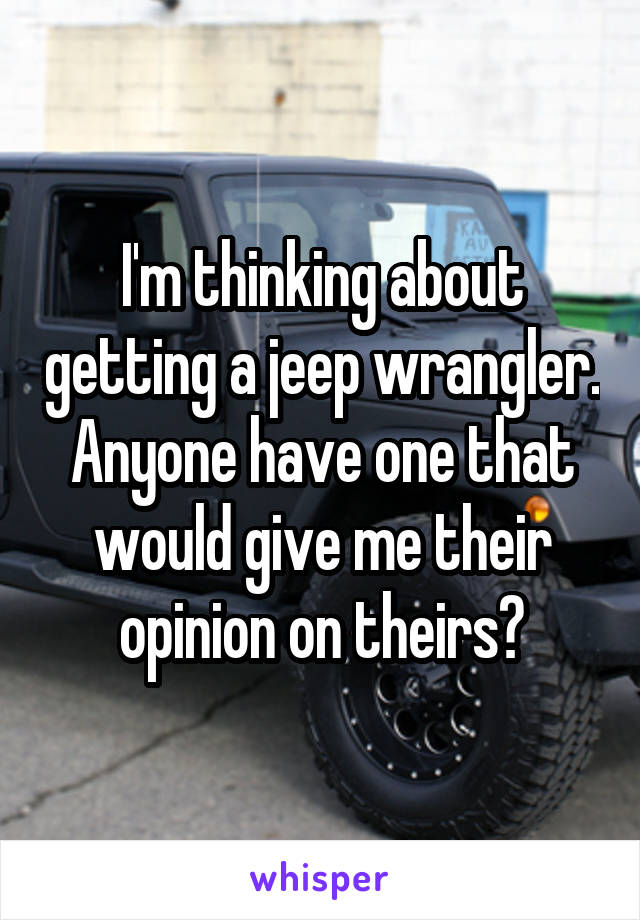 I'm thinking about getting a jeep wrangler. Anyone have one that would give me their opinion on theirs?