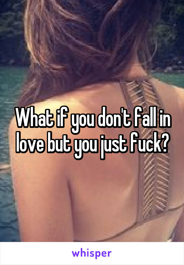 What if you don't fall in love but you just fuck?
