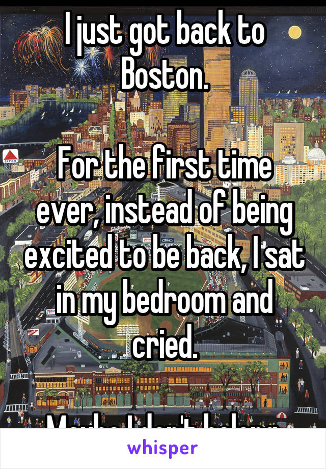 I just got back to Boston.

For the first time ever, instead of being excited to be back, I sat in my bedroom and cried.

Maybe I don't belong.