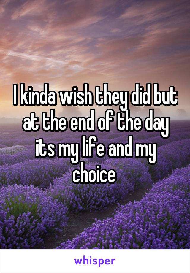 I kinda wish they did but at the end of the day its my life and my choice 