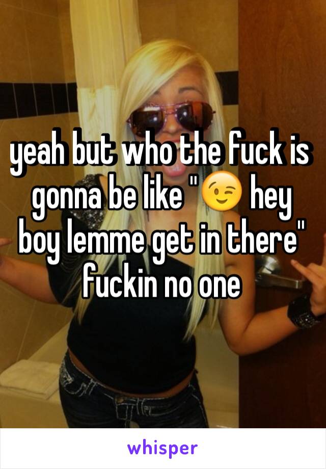 yeah but who the fuck is gonna be like "😉 hey boy lemme get in there" fuckin no one