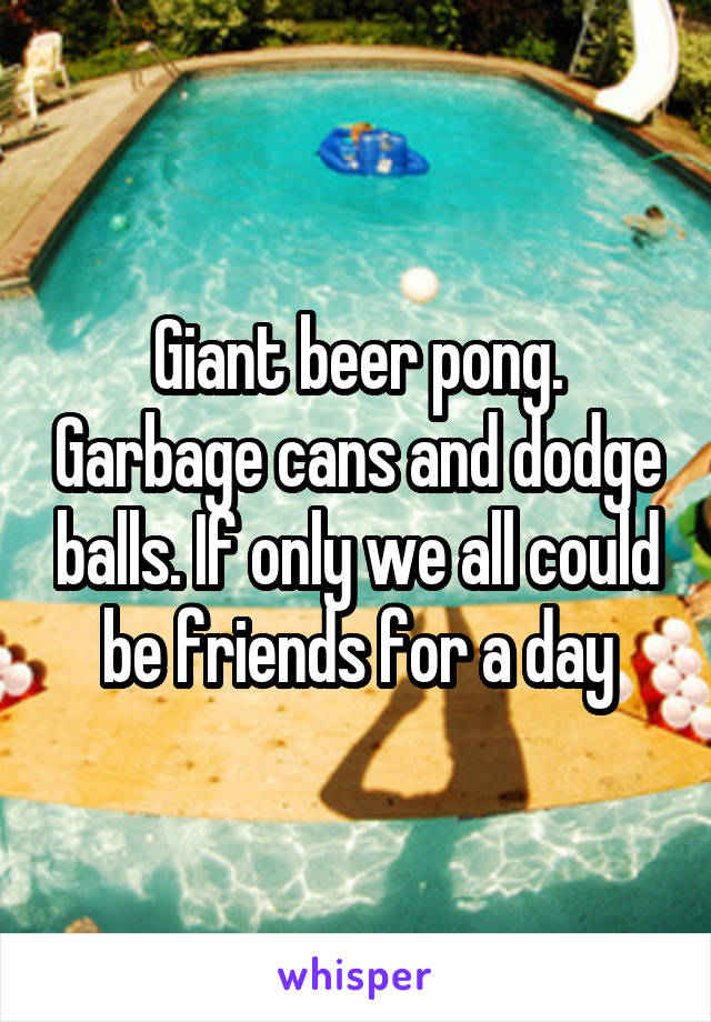 Giant beer pong. Garbage cans and dodge balls. If only we all could be friends for a day