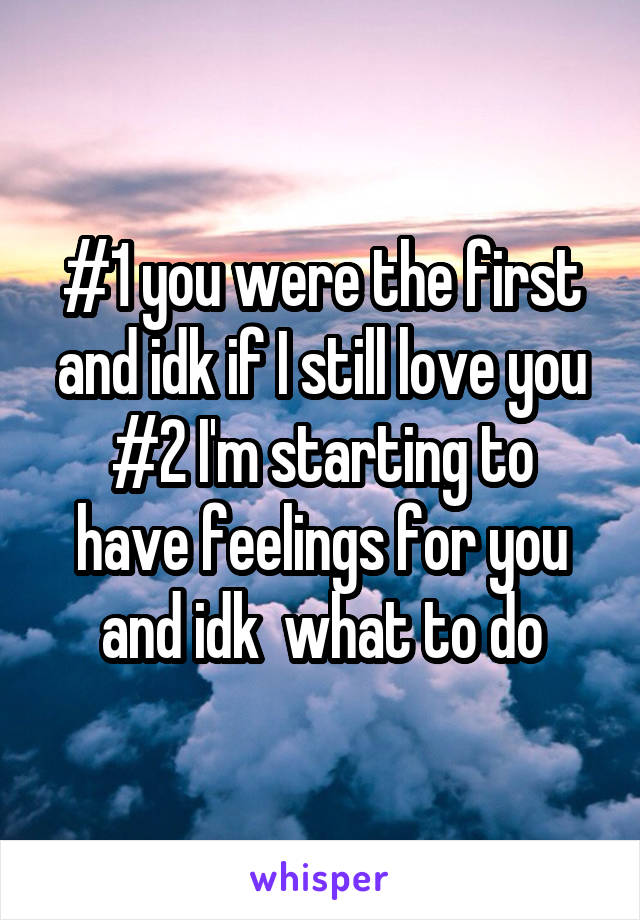 #1 you were the first and idk if I still love you
#2 I'm starting to have feelings for you and idk  what to do