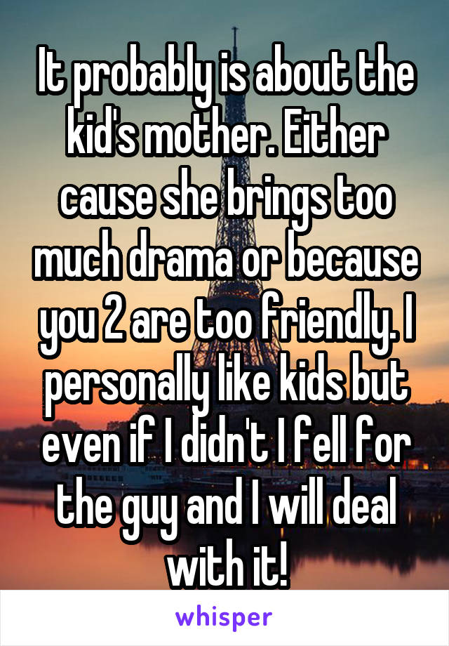 It probably is about the kid's mother. Either cause she brings too much drama or because you 2 are too friendly. I personally like kids but even if I didn't I fell for the guy and I will deal with it!