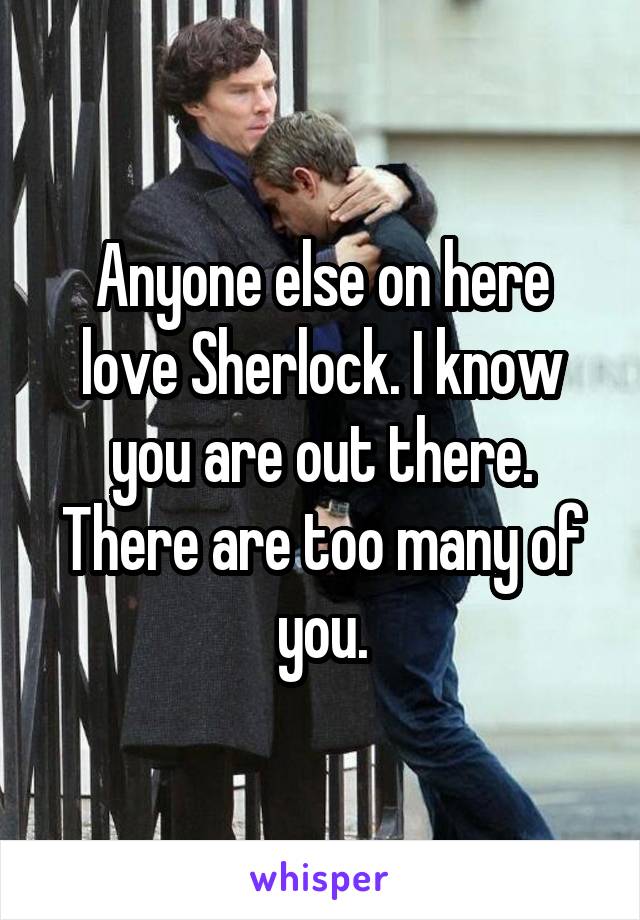 Anyone else on here love Sherlock. I know you are out there. There are too many of you.