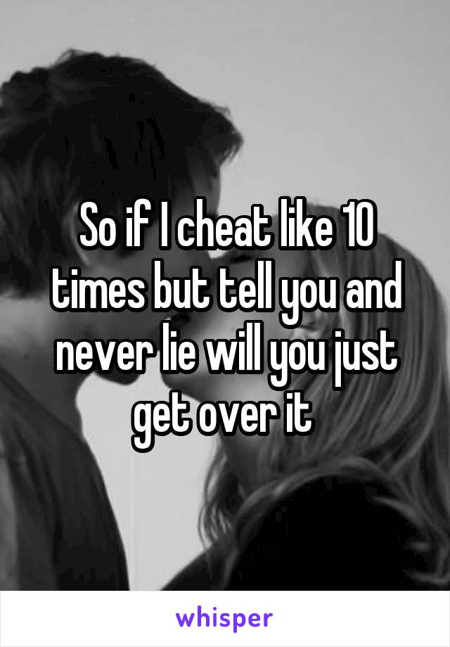 So if I cheat like 10 times but tell you and never lie will you just get over it 