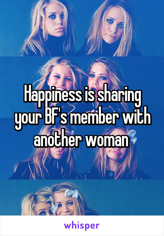 Happiness is sharing your BF's member with another woman 