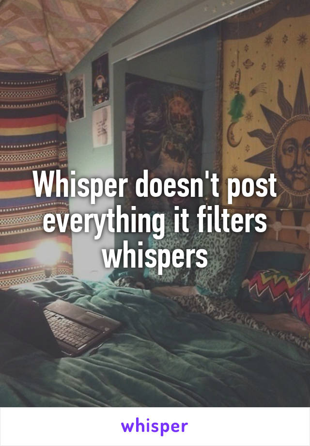 Whisper doesn't post everything it filters whispers