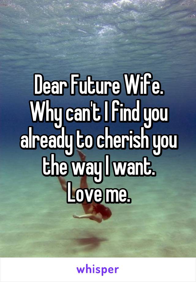 Dear Future Wife.
Why can't I find you already to cherish you the way I want.
Love me.