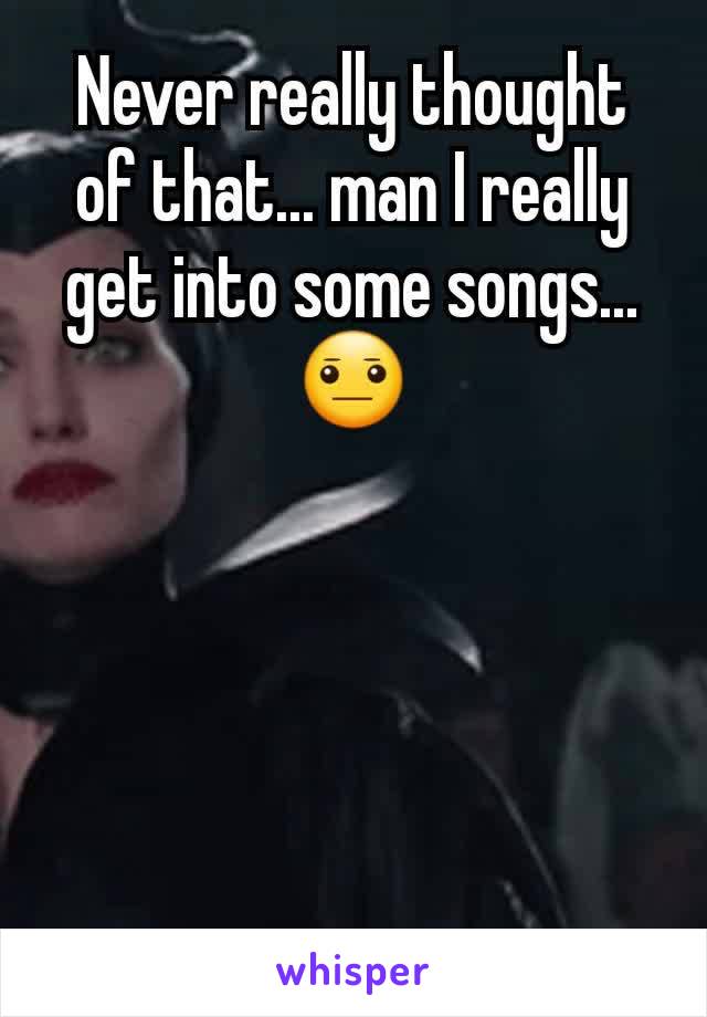 Never really thought of that... man I really get into some songs... 😐