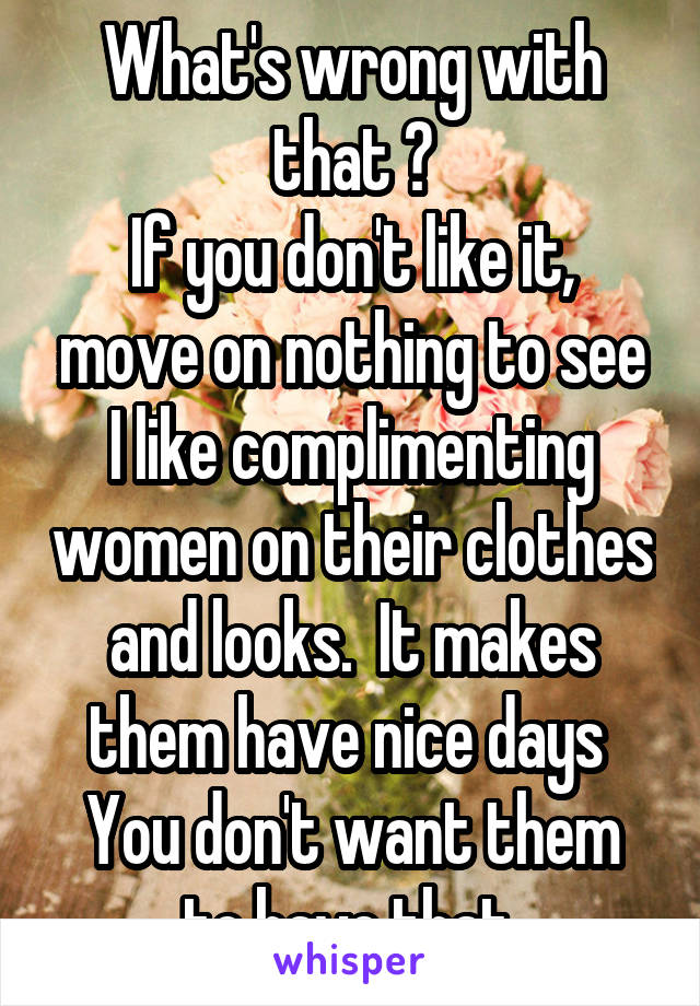 What's wrong with that ?
If you don't like it, move on nothing to see
I like complimenting women on their clothes and looks.  It makes them have nice days 
You don't want them to have that 