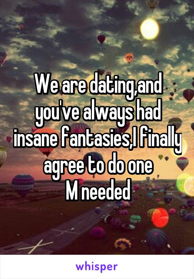 We are dating,and you've always had insane fantasies,I finally agree to do one
M needed