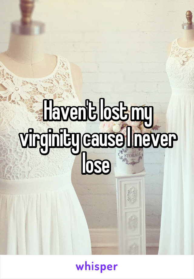 Haven't lost my virginity cause I never lose 