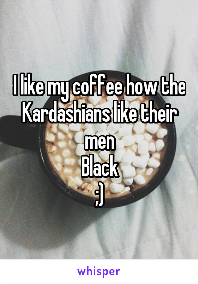 I like my coffee how the Kardashians like their men
Black
;)