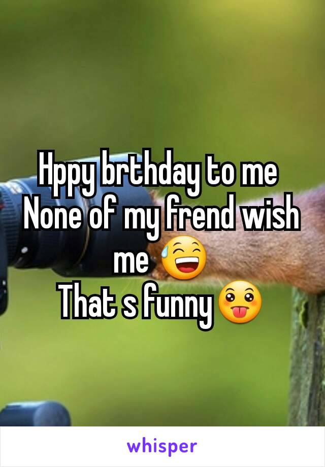 Hppy brthday to me 
None of my frend wish me 😅
That s funny😛