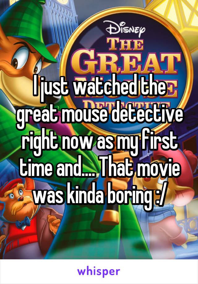 I just watched the great mouse detective right now as my first time and.... That movie was kinda boring :/