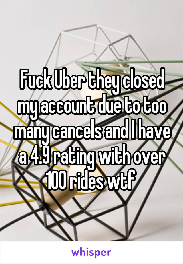 Fuck Uber they closed my account due to too many cancels and I have a 4.9 rating with over 100 rides wtf 