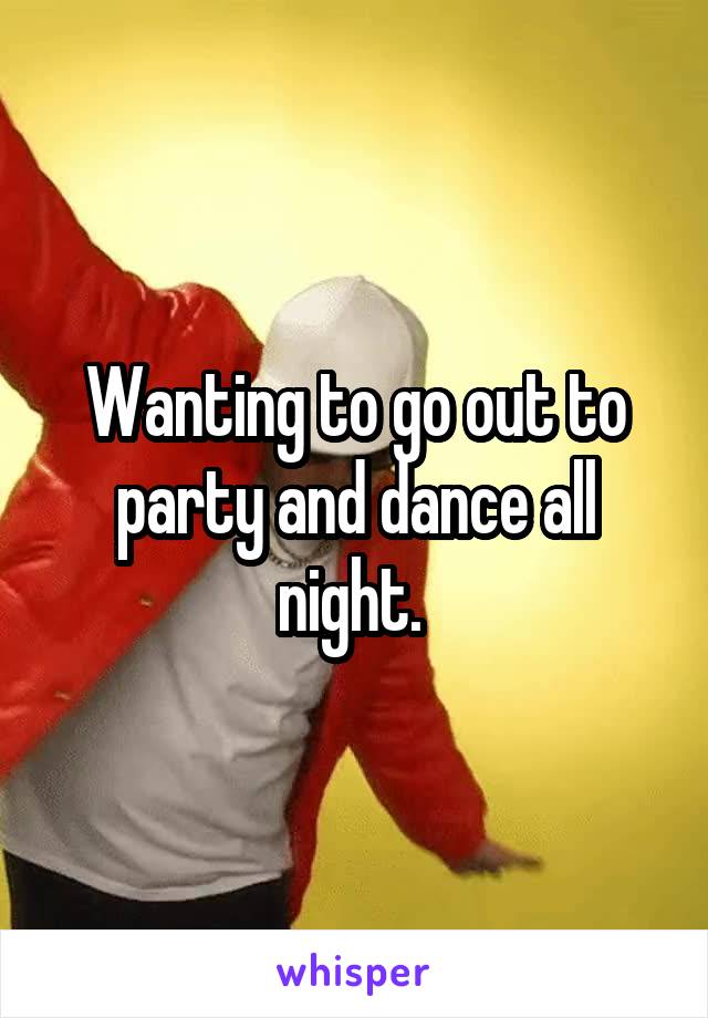 Wanting to go out to party and dance all night. 