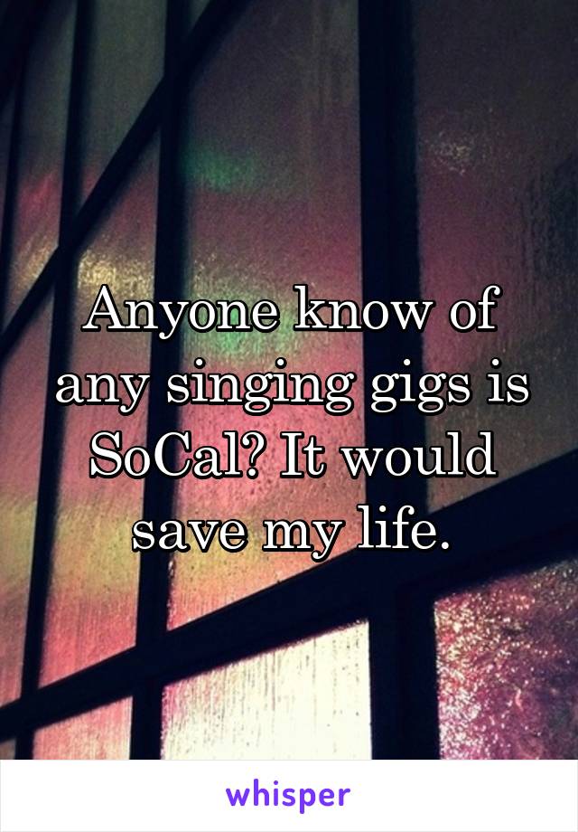 Anyone know of any singing gigs is SoCal? It would save my life.