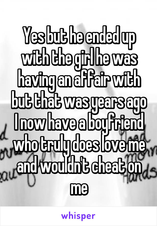 Yes but he ended up with the girl he was having an affair with but that was years ago I now have a boyfriend who truly does love me and wouldn't cheat on me