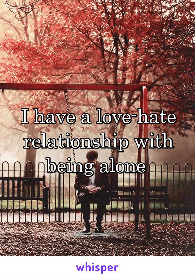 I have a love-hate relationship with being alone 