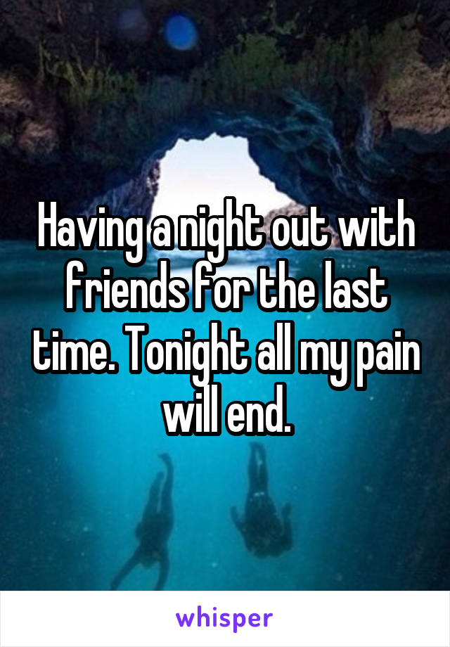 Having a night out with friends for the last time. Tonight all my pain will end.