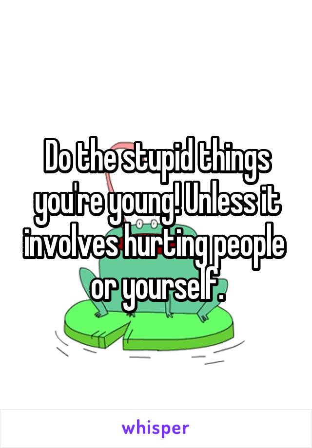 Do the stupid things you're young! Unless it involves hurting people  or yourself.