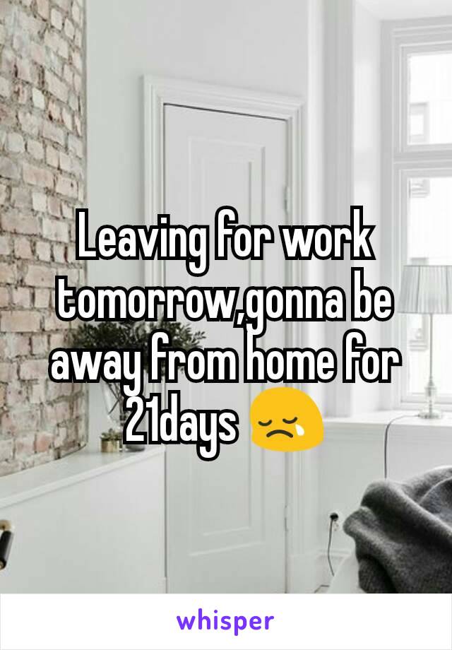 Leaving for work tomorrow,gonna be away from home for 21days 😢