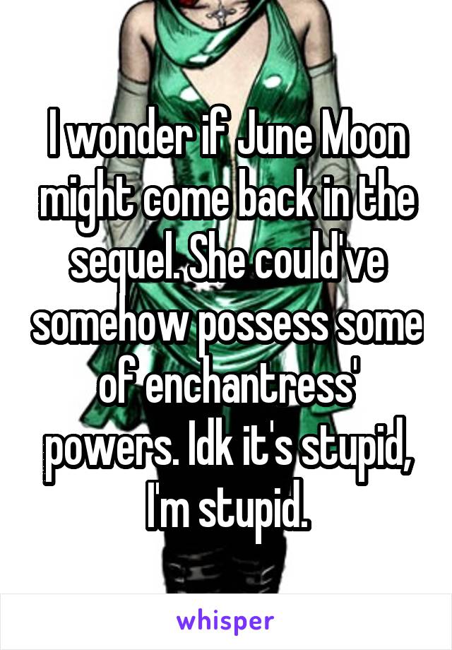 I wonder if June Moon might come back in the sequel. She could've somehow possess some of enchantress' powers. Idk it's stupid, I'm stupid.