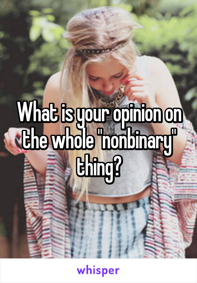 What is your opinion on the whole "nonbinary" thing?