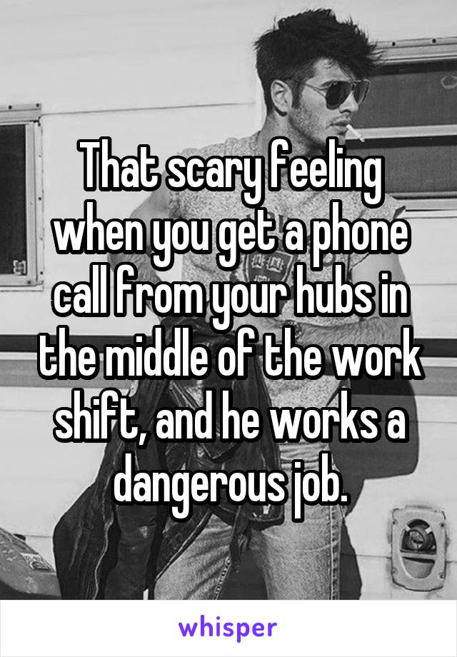 That scary feeling when you get a phone call from your hubs in the middle of the work shift, and he works a dangerous job.