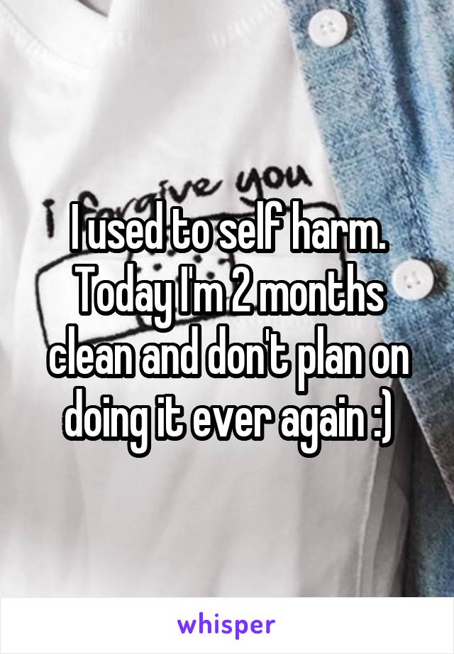 I used to self harm. Today I'm 2 months clean and don't plan on doing it ever again :)