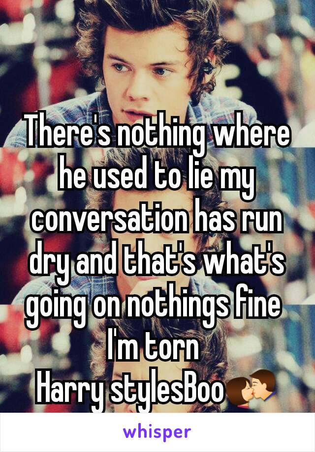 There's nothing where he used to lie my conversation has run dry and that's what's going on nothings fine 
I'm torn 
Harry stylesBoo💏