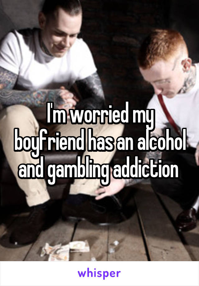 I'm worried my boyfriend has an alcohol and gambling addiction 