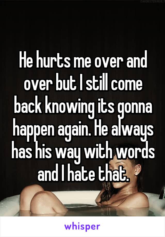 He hurts me over and over but I still come back knowing its gonna happen again. He always has his way with words and I hate that.