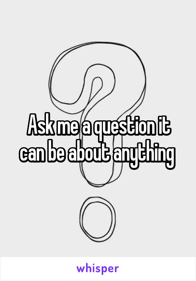 Ask me a question it can be about anything 