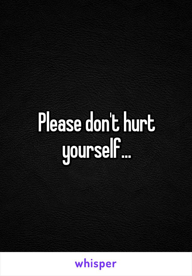 Please don't hurt yourself...