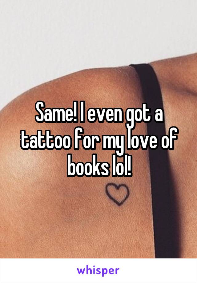 Same! I even got a tattoo for my love of books lol!