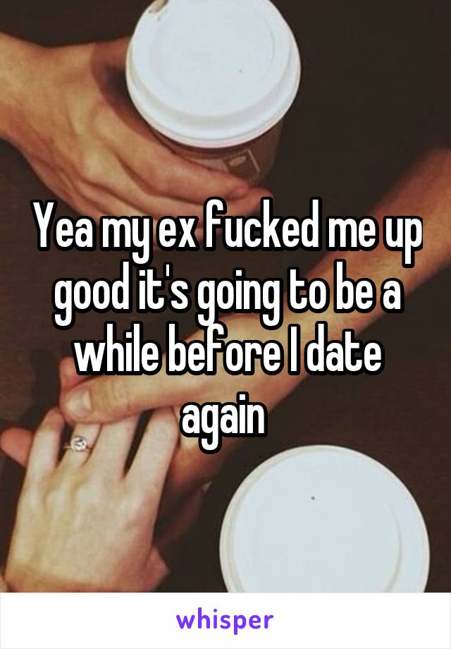 Yea my ex fucked me up good it's going to be a while before I date again 