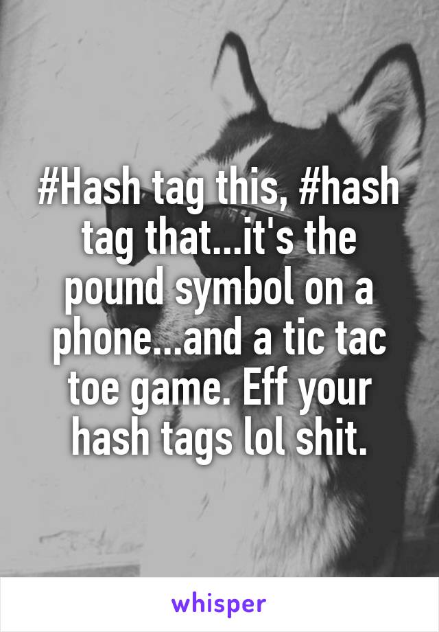 #Hash tag this, #hash tag that...it's the pound symbol on a phone...and a tic tac toe game. Eff your hash tags lol shit.