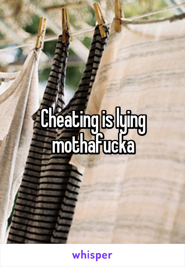 Cheating is lying mothafucka