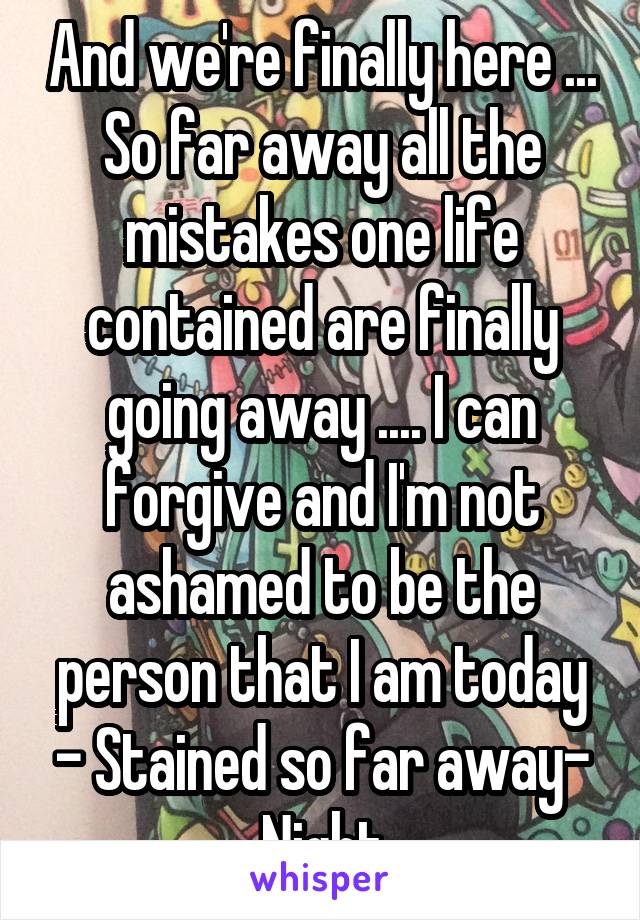 And we're finally here ... So far away all the mistakes one life contained are finally going away .... I can forgive and I'm not ashamed to be the person that I am today - Stained so far away-
Night