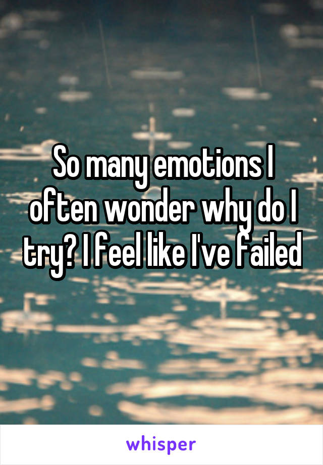 So many emotions I often wonder why do I try? I feel like I've failed 