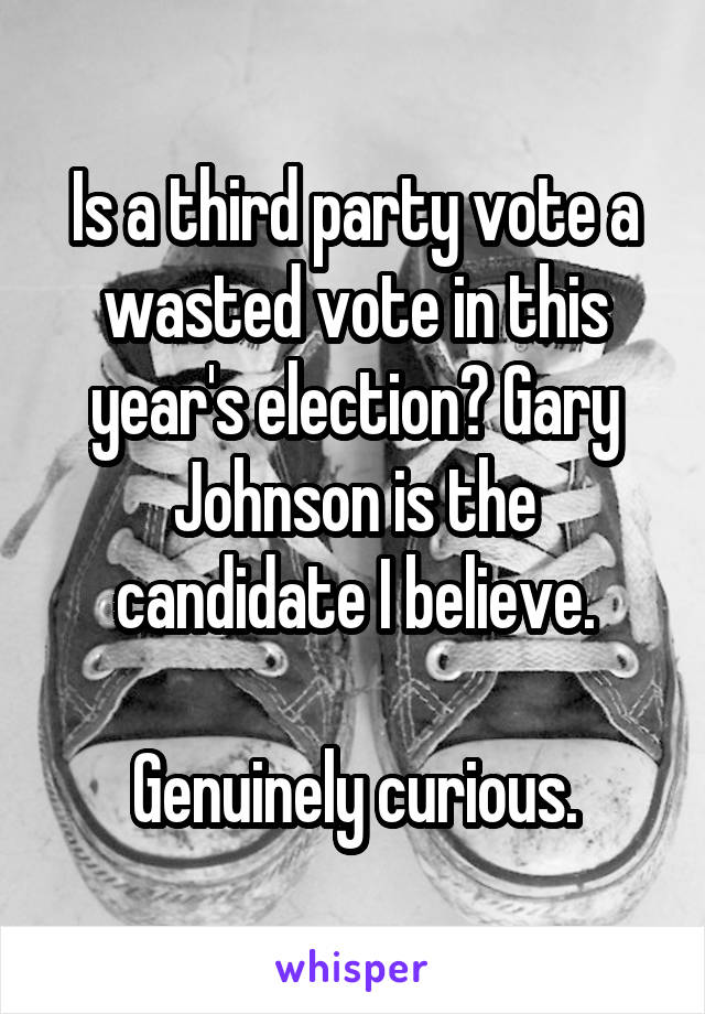 Is a third party vote a wasted vote in this year's election? Gary Johnson is the candidate I believe.

Genuinely curious.