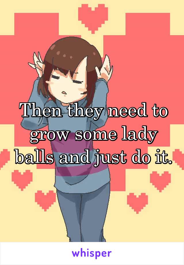 Then they need to grow some lady balls and just do it.